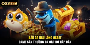 Bắn Cá Ngũ Long OXBET - Game Săn Thưởng Đa Cấp Độ Hấp Dẫn