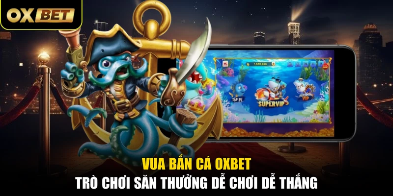 Vua Bắn Cá OXBET - Trò Chơi Săn Thưởng Dễ Chơi Dễ Thắng