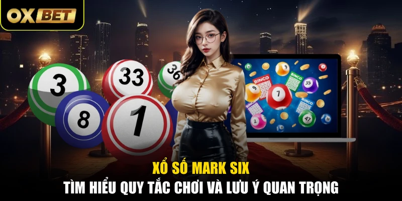 Xổ Số Mark Six - Tìm Hiểu Quy Tắc Chơi Và Lưu Ý Quan Trọng
